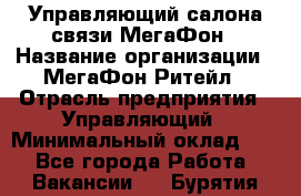 Управляющий салона связи МегаФон › Название организации ­ МегаФон Ритейл › Отрасль предприятия ­ Управляющий › Минимальный оклад ­ 1 - Все города Работа » Вакансии   . Бурятия респ.